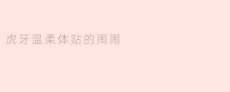 虎牙温柔体贴的闹闹