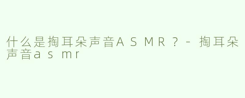 什么是掏耳朵声音ASMR？