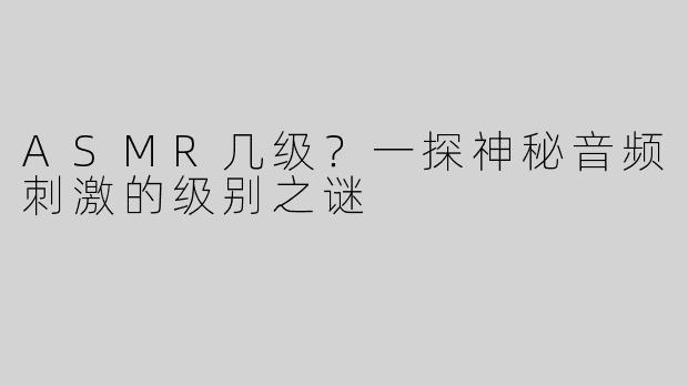 ASMR几级？一探神秘音频刺激的级别之谜