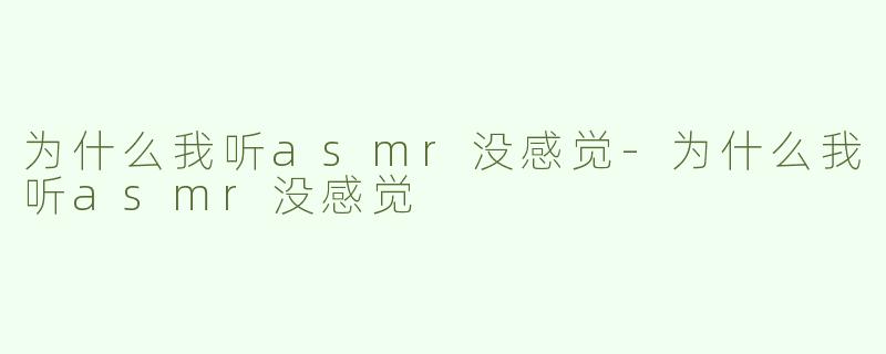 为什么我听asmr没感觉-为什么我听asmr没感觉
