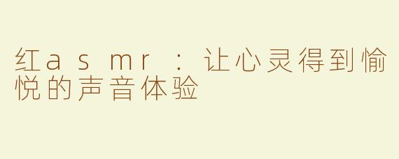 红asmr：让心灵得到愉悦的声音体验