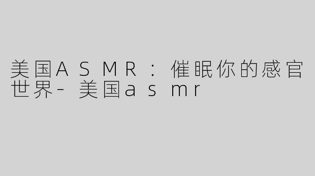 美国ASMR：催眠你的感官世界-美国asmr