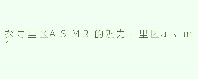 探寻里区ASMR的魅力-里区asmr