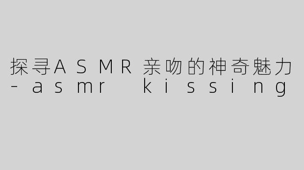 探寻ASMR亲吻的神奇魅力