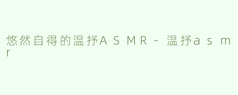 悠然自得的温抒ASMR-温抒asmr