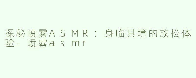 探秘喷雾ASMR：身临其境的放松体验-喷雾asmr