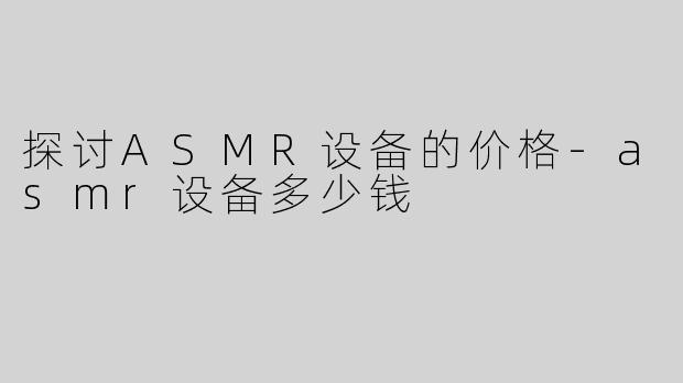 探讨ASMR设备的价格