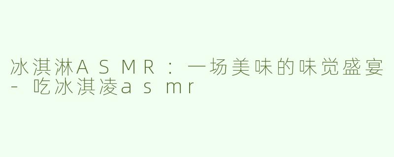 冰淇淋ASMR：一场美味的味觉盛宴-吃冰淇凌asmr