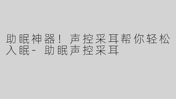 助眠神器！声控采耳帮你轻松入眠