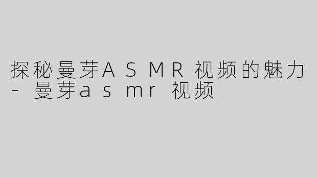 探秘曼芽ASMR视频的魅力-曼芽asmr视频