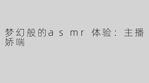 梦幻般的asmr体验：主播娇喘