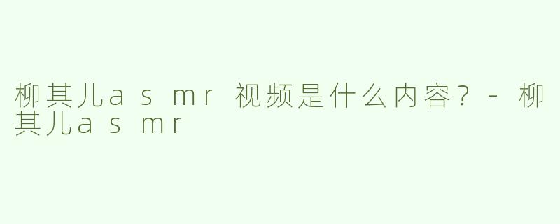 柳其儿asmr视频是什么内容？