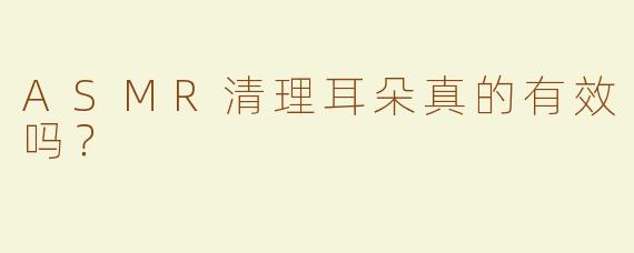 ASMR清理耳朵真的有效吗？