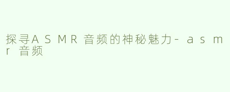 探寻ASMR音频的神秘魅力-asmr音频