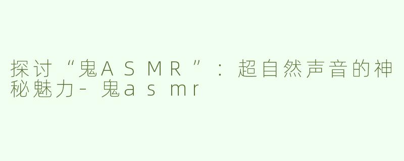 探讨“鬼ASMR”：超自然声音的神秘魅力-鬼asmr