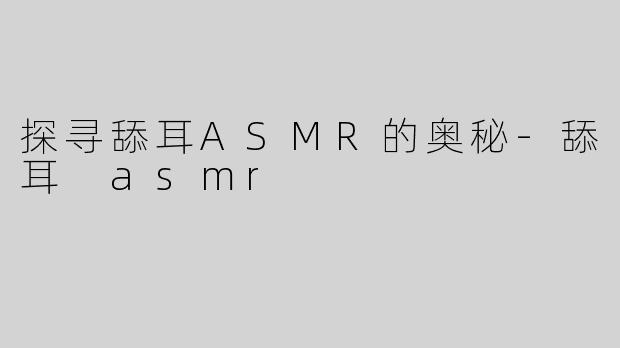 探寻舔耳ASMR的奥秘