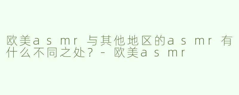 欧美asmr与其他地区的asmr有什么不同之处？