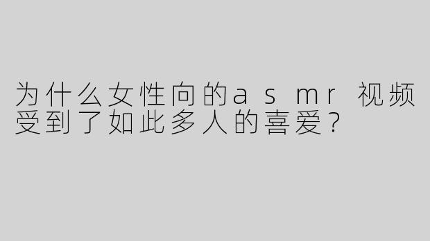 为什么女性向的asmr视频受到了如此多人的喜爱？