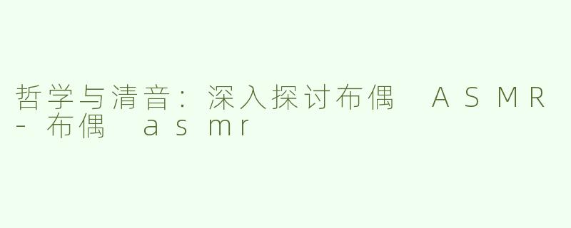 哲学与清音：深入探讨布偶 ASMR-布偶 asmr