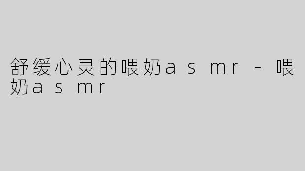 舒缓心灵的喂奶asmr-喂奶asmr