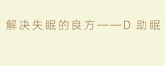 解决失眠的良方——D助眠