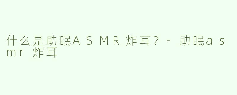 什么是助眠ASMR炸耳？