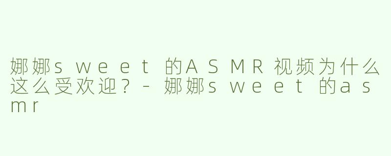 娜娜sweet的ASMR视频为什么这么受欢迎？