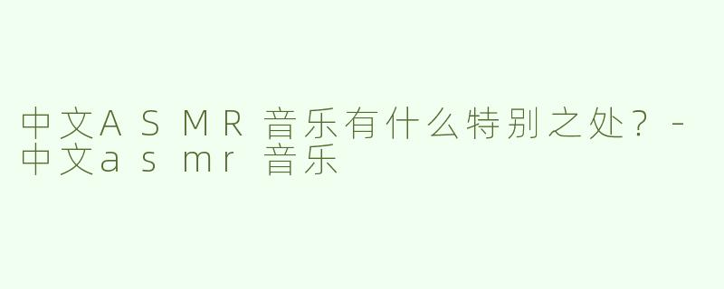 中文ASMR音乐有什么特别之处？