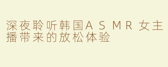 深夜聆听韩国ASMR女主播带来的放松体验