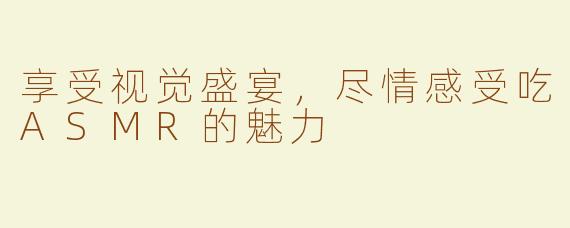 享受视觉盛宴，尽情感受吃ASMR的魅力