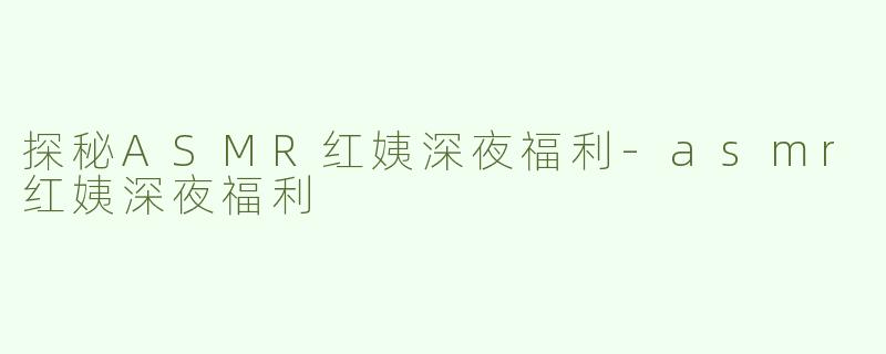 探秘ASMR红姨深夜福利