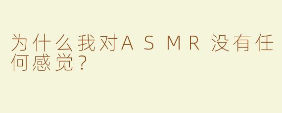 为什么我对ASMR没有任何感觉？