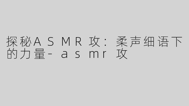 探秘ASMR攻：柔声细语下的力量-asmr攻