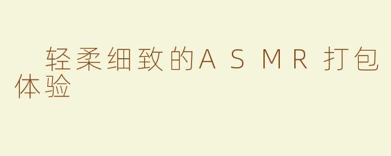  轻柔细致的ASMR打包体验