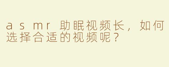 asmr助眠视频长，如何选择合适的视频呢？