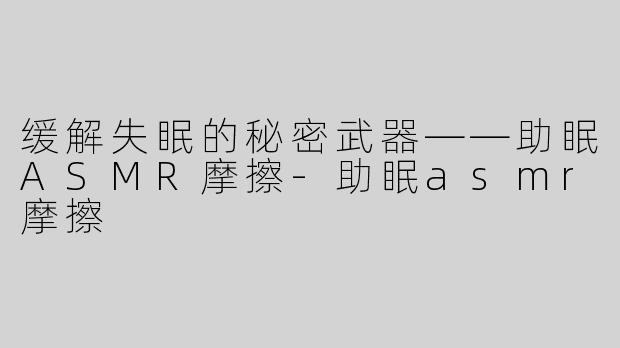 缓解失眠的秘密武器——助眠ASMR摩擦-助眠asmr摩擦