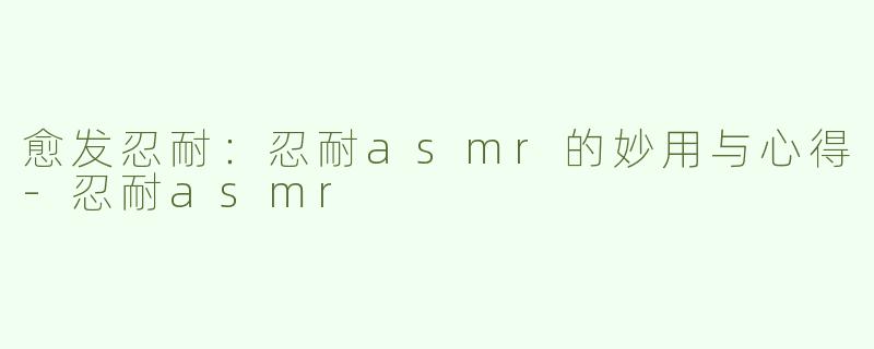 愈发忍耐：忍耐asmr的妙用与心得