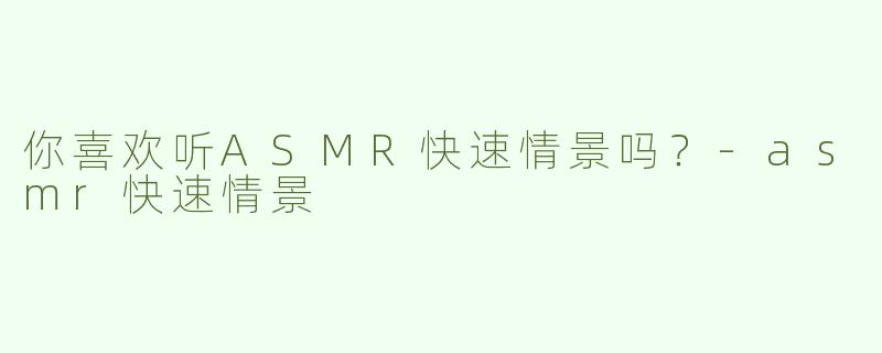 你喜欢听ASMR快速情景吗？