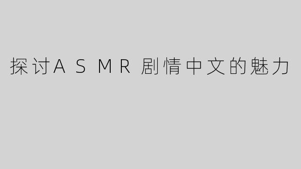 探讨ASMR剧情中文的魅力