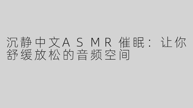 沉静中文ASMR催眠：让你舒缓放松的音频空间