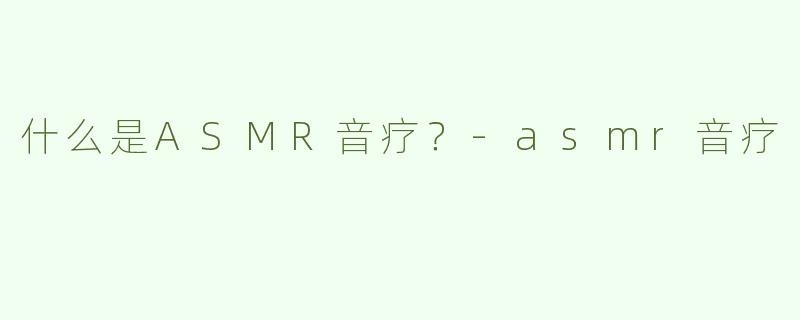 什么是ASMR音疗？