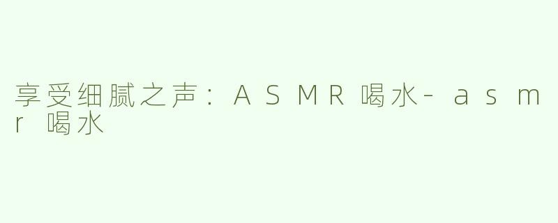 享受细腻之声：ASMR喝水-asmr喝水