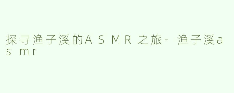 探寻渔子溪的ASMR之旅-渔子溪asmr