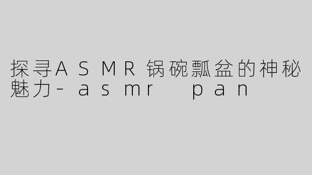 探寻ASMR锅碗瓢盆的神秘魅力-asmr pan