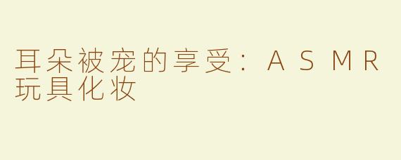 耳朵被宠的享受：ASMR玩具化妆