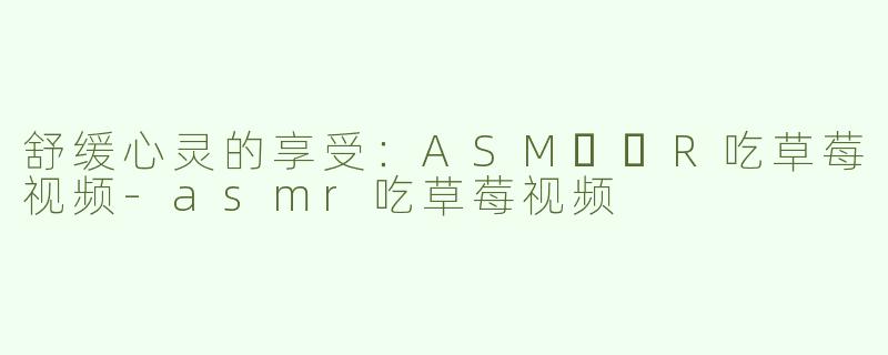 舒缓心灵的享受：ASM​​R吃草莓视频