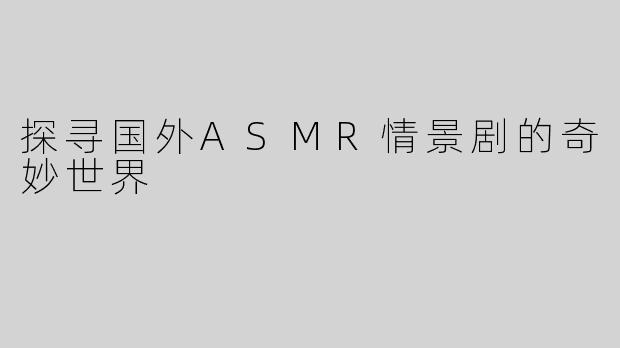 探寻国外ASMR情景剧的奇妙世界