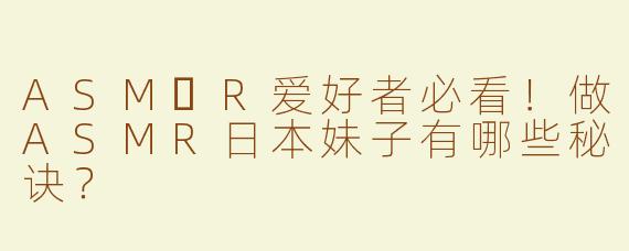 ASM​R爱好者必看！做ASMR日本妹子有哪些秘诀？