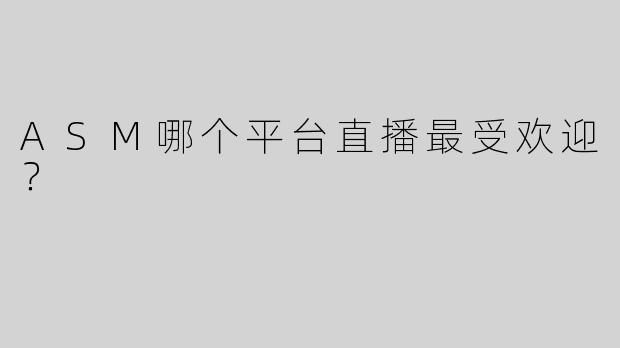 ASM哪个平台直播最受欢迎？