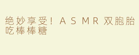 绝妙享受！ASMR双胞胎吃棒棒糖
